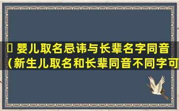 ☘ 婴儿取名忌讳与长辈名字同音（新生儿取名和长辈同音不同字可以吗）